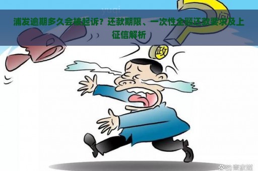 浦发逾期多久会被起诉？还款期限、一次性全额还款要求及上征信解析