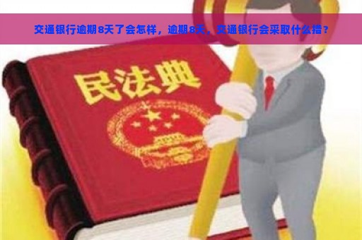 交通银行逾期8天了会怎样，逾期8天，交通银行会采取什么措？