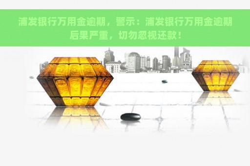 浦发银行万用金逾期，警示：浦发银行万用金逾期后果严重，切勿忽视还款！