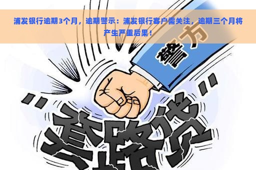 浦发银行逾期3个月，逾期警示：浦发银行客户需关注，逾期三个月将产生严重后果！