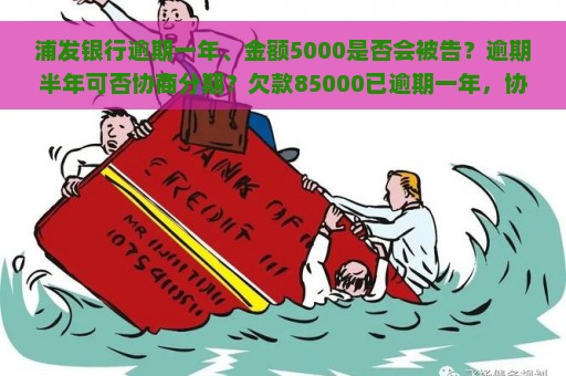 浦发银行逾期一年、金额5000是否会被告？逾期半年可否协商分期？欠款85000已逾期一年，协商无果将被起诉？