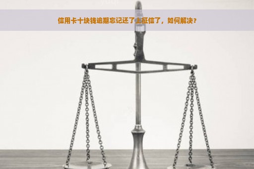 信用卡十块钱逾期忘记还了上征信了，如何解决？