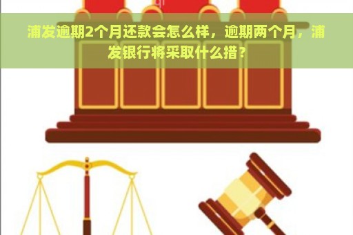 浦发逾期2个月还款会怎么样，逾期两个月，浦发银行将采取什么措？