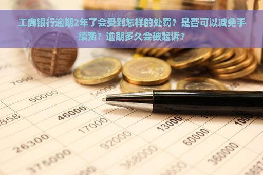 工商银行逾期2年了会受到怎样的处罚？是否可以减免手续费？逾期多久会被起诉？