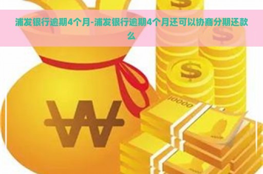 浦发银行逾期4个月-浦发银行逾期4个月还可以协商分期还款么