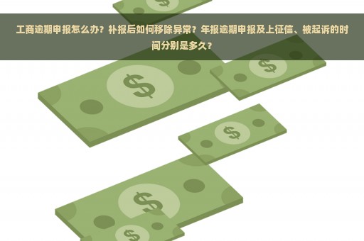 工商逾期申报怎么办？补报后如何移除异常？年报逾期申报及上征信、被起诉的时间分别是多久？