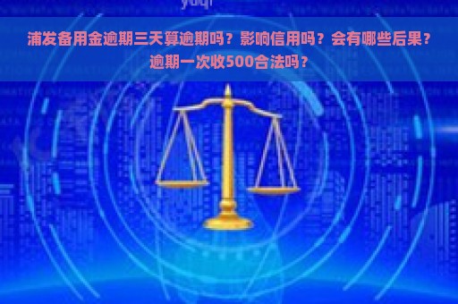 浦发备用金逾期三天算逾期吗？影响信用吗？会有哪些后果？逾期一次收500合法吗？