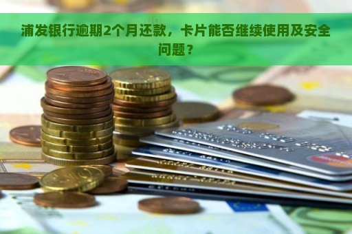 浦发银行逾期2个月还款，卡片能否继续使用及安全问题？