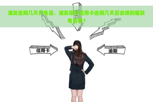 浦发逾期几天打电话，浦发银行信用卡逾期几天后会接到催款电话吗？