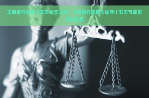 工商银行逾期十五天会怎么样，工商银行信用卡逾期十五天可能带来的后果