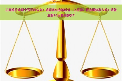 工商银行逾期十五天怎么办？逾期多久会被起诉、上征信？还会通知家人吗？还款逾期10天费用多少？