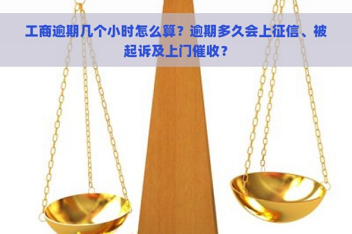 工商逾期几个小时怎么算？逾期多久会上征信、被起诉及上门催收？