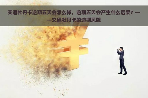 交通牡丹卡逾期五天会怎么样，逾期五天会产生什么后果？——交通牡丹卡的逾期风险