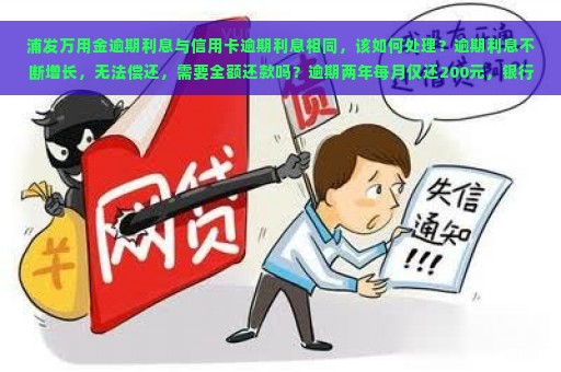 浦发万用金逾期利息与信用卡逾期利息相同，该如何处理？逾期利息不断增长，无法偿还，需要全额还款吗？逾期两年每月仅还200元，银行是否会起诉？该案件为民事还是刑事？