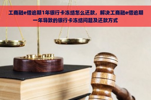 工商融e借逾期1年银行卡冻结怎么还款，解决工商融e借逾期一年导致的银行卡冻结问题及还款方式