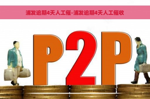 浦发逾期4天人工催-浦发逾期4天人工催收