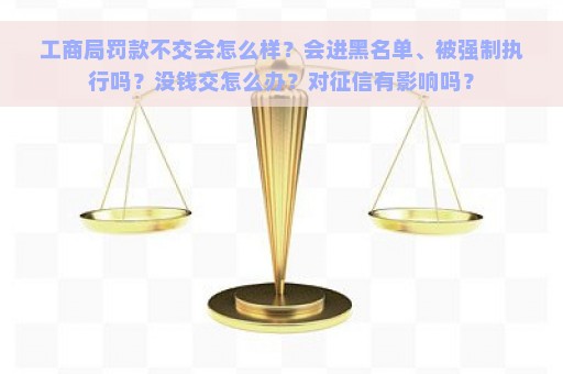 工商局罚款不交会怎么样？会进黑名单、被强制执行吗？没钱交怎么办？对征信有影响吗？