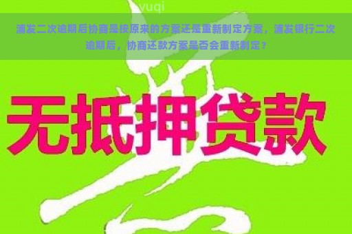 浦发二次逾期后协商是按原来的方案还是重新制定方案，浦发银行二次逾期后，协商还款方案是否会重新制定？