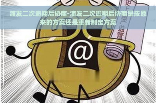 浦发二次逾期后协商-浦发二次逾期后协商是按原来的方案还是重新制定方案