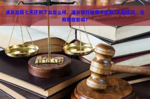 浦发逾期七天还款了会怎么样，浦发银行信用卡逾期7天后还款，会有哪些影响？