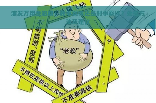 浦发万用金逾期：民事案件还是刑事案件？处理方法及建议