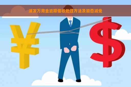 浦发万用金逾期催收处理方法及能否减免