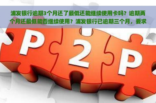 浦发银行逾期3个月还了最低还能继续使用卡吗？逾期两个月还最低能否继续使用？浦发银行已逾期三个月，要求全额还款，协商未果。若被起诉应如何处理？