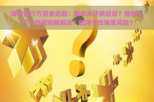 浦发银行万用金逾期：两年未还被起诉？催收上门？如何协商解决？信用卡诈骗罪风险？