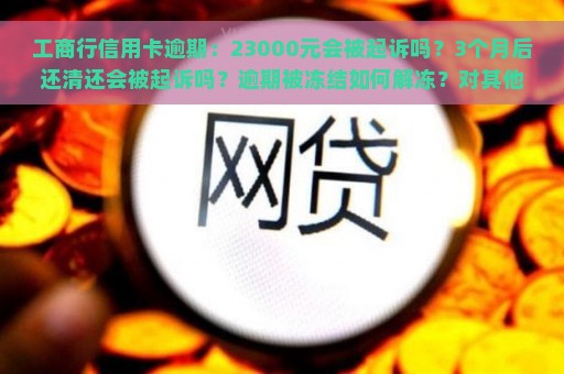 工商行信用卡逾期：23000元会被起诉吗？3个月后还清还会被起诉吗？逾期被冻结如何解冻？对其他银行额度有影响吗？会影响工商行的房贷卡吗？