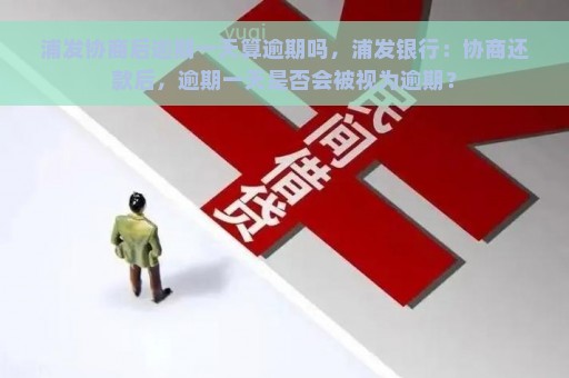 浦发协商后逾期一天算逾期吗，浦发银行：协商还款后，逾期一天是否会被视为逾期？