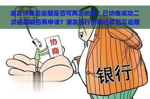 浦发协商后逾期是否可再次协商？已协商成功二次逾期能否再申请？浦发银行协商还款后又逾期能否继续协商？