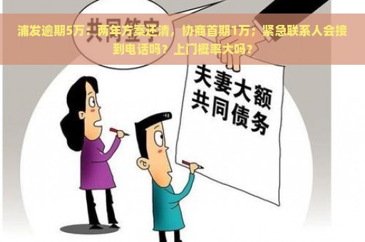 浦发逾期5万：两年方案还清，协商首期1万；紧急联系人会接到电话吗？上门概率大吗？