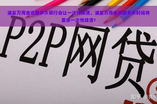 浦发万用金逾期多久银行会让一次性结清，浦发万用金逾期多长时间将要求一次性结清?