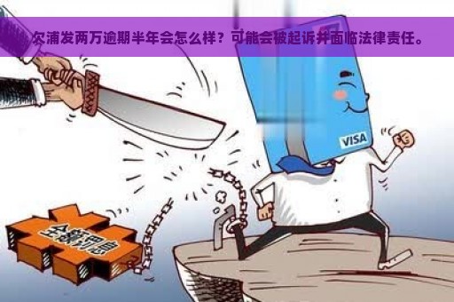 欠浦发两万逾期半年会怎么样？可能会被起诉并面临法律责任。