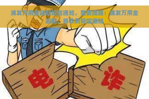 浦发万用金逾期短信通知，重要提醒：浦发万用金逾期，将收到短信通知