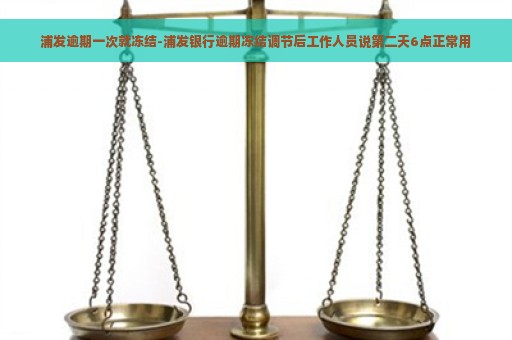 浦发逾期一次就冻结-浦发银行逾期冻结调节后工作人员说第二天6点正常用