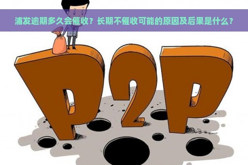 浦发逾期多久会催收？长期不催收可能的原因及后果是什么？