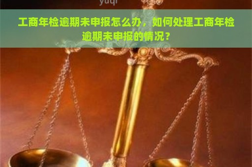 工商年检逾期未申报怎么办，如何处理工商年检逾期未申报的情况？