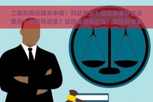 工商年报逾期未申报：罚款多少？是否需要补报及费用？会有何后果？是否会通知企业？如何在线缴纳罚款？对实际控股股东有何影响？