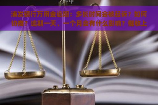 浦发银行万用金逾期：多长时间会被起诉？如何协商？逾期一天、一个月会有什么影响？催收上门是否涉及信用卡诈骗罪？逾期后如何避免变为信用卡逾期？