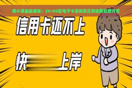 度小满金融浦发：20:00后电子卡活动及还款逾期处理方式