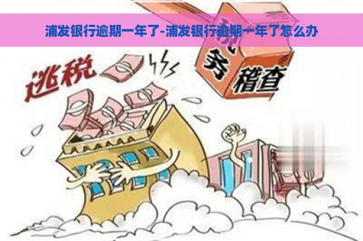 浦发银行逾期一年了-浦发银行逾期一年了怎么办