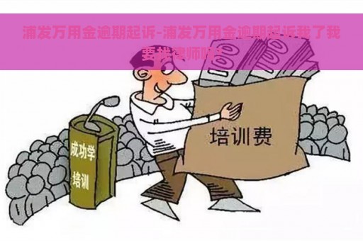 浦发万用金逾期起诉-浦发万用金逾期起诉我了我要找律师吗?