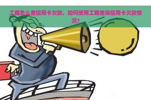 工商怎么查信用卡欠款，如何使用工商查询信用卡欠款情况？