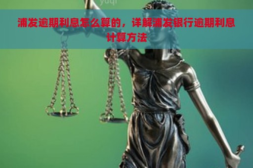 浦发逾期利息怎么算的，详解浦发银行逾期利息计算方法