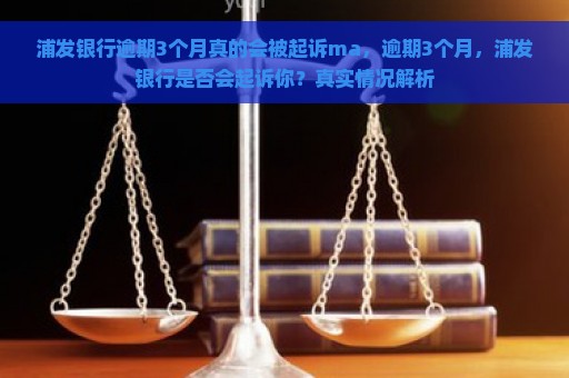 浦发银行逾期3个月真的会被起诉ma，逾期3个月，浦发银行是否会起诉你？真实情况解析