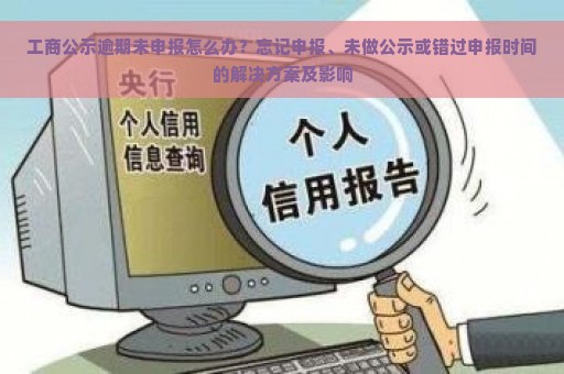 工商公示逾期未申报怎么办？忘记申报、未做公示或错过申报时间的解决方案及影响