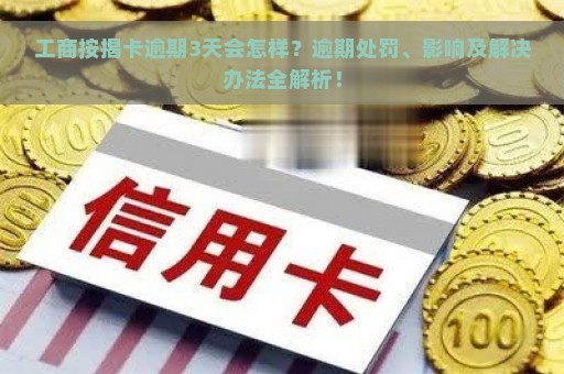 工商按揭卡逾期3天会怎样？逾期处罚、影响及解决办法全解析！