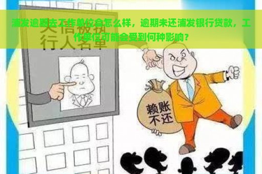 浦发逾期去工作单位会怎么样，逾期未还浦发银行贷款，工作单位可能会受到何种影响？