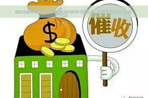 浦发协商后逾期：协商分期所需时间及可能后果，找律师能否再次协商？